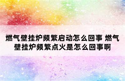 燃气壁挂炉频繁启动怎么回事 燃气壁挂炉频繁点火是怎么回事啊